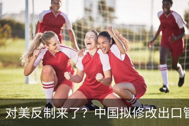 对美反制来了?中国拟修改出口管制清单,14项禁止、26项限制