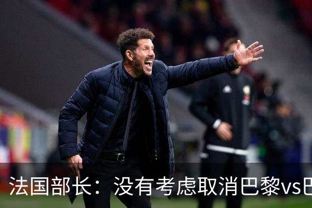 法国部长：没有考虑取消巴黎vs巴萨的比赛，将加强安保措施
