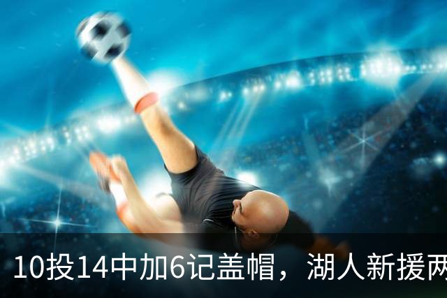 10投14中加6记盖帽，湖人新援两场打服洛城